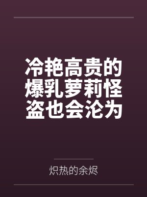 冷艳高贵的爆乳萝莉怪盗也会沦为肥猪的专属肉奴吗