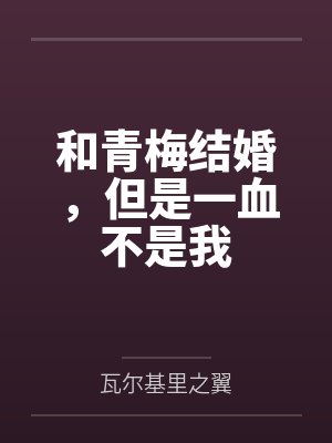 和青梅结婚,但是一血不是我by瓦尔基里之翼笔趣阁无弹窗 和青梅结婚,但是一血不是我by瓦尔基里之翼笔趣阁无弹窗