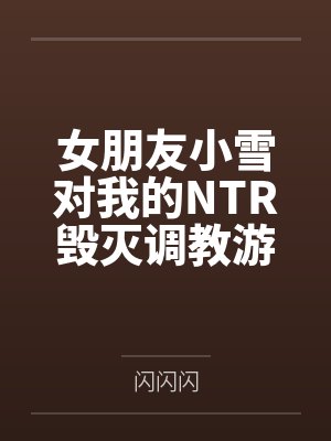 女朋友小雪对我的NTR毁灭调教游戏全文免费阅读 女朋友小雪对我的NTR毁灭调教游戏全文免费阅读