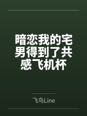 暗恋我的宅男得到了共感飞机杯全文免费阅读 暗恋我的宅男得到了共感飞机杯全文免费阅读