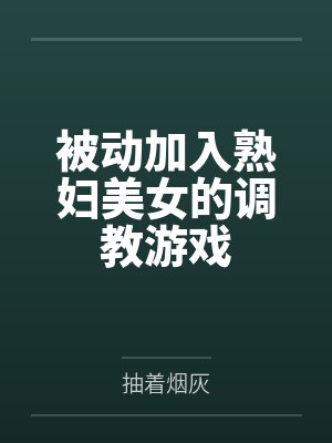 被动加入熟妇美女的调教游戏by抽着烟灰