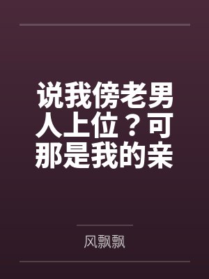 说我傍老男人上位?可那是我的亲哥啊 说我傍老男人上位?可那是我的亲哥啊
