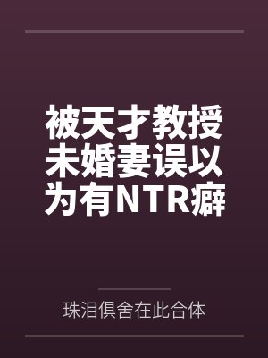 被天才教授未婚妻误以为有NTR癖好后by珠泪俱舍在此合体 被天才教授未婚妻误以为有NTR癖好后by珠泪俱舍在此合体