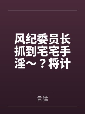 风纪委员长抓到宅宅手淫～？将计就计把她拿下！by言猛