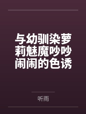 与幼驯染萝莉魅魔吵吵闹闹的色诱搾精生活by听雨