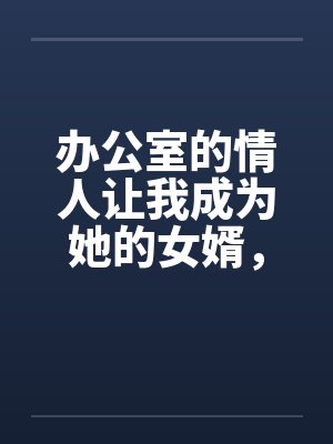 办公室的情人让我成为她的女婿，从此母女双修