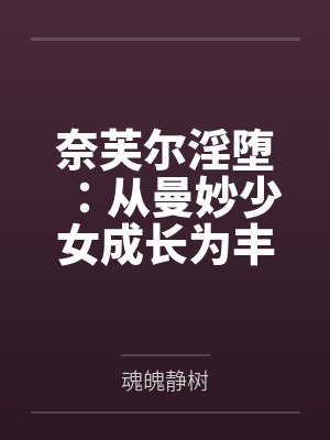 奈芙尔淫堕：从曼妙少女成长为丰腴熟妇的秘闻馆主by魂魄静树