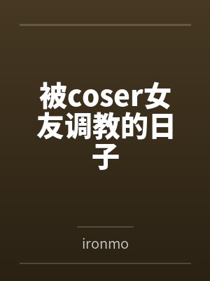 被coser女友调教的日子byironmo