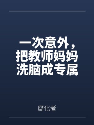 一次意外，把教师妈妈洗脑成专属于我的性爱机器人by腐化者笔趣阁无弹窗