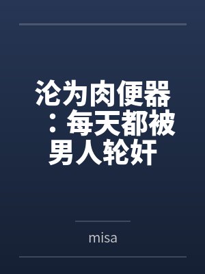 沦为肉便器：每天都被男人轮奸