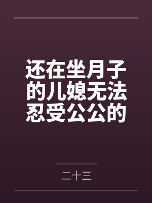还在坐月子的儿媳无法忍受公公的巨根诱惑主动索要插入by二十三笔趣阁无弹窗