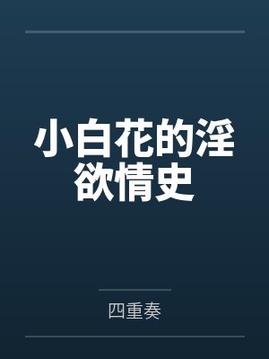 小白花的淫欲情史by四重奏笔趣阁无弹窗