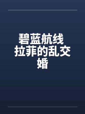 碧蓝航线 拉菲的乱交婚by佚名笔趣阁无弹窗