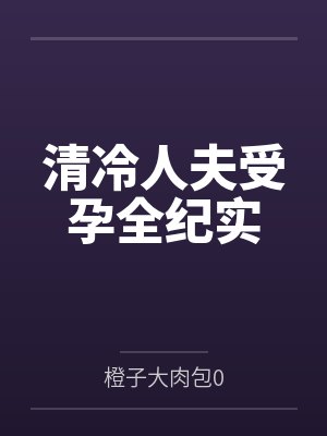 清冷人夫受孕全纪实by橙子大肉包0笔趣阁无弹窗 清冷人夫受孕全纪实by橙子大肉包0笔趣阁无弹窗