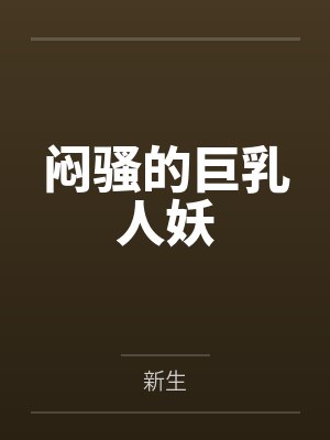 闷骚的巨乳人妖by新生笔趣阁无弹窗 闷骚的巨乳人妖by新生笔趣阁无弹窗