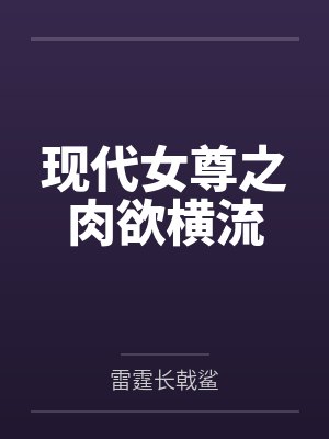 现代女尊之肉欲横流by雷霆长戟鲨笔趣阁无弹窗