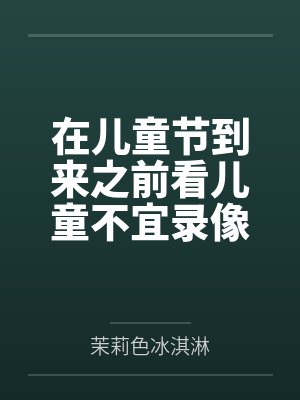 在儿童节到来之前看儿童不宜录像做儿童不宜的事