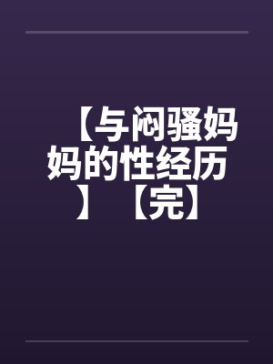 【与闷骚妈妈的性经历】【完】