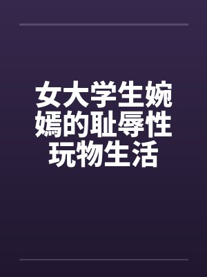 女大学生婉嫣的耻辱性玩物生活