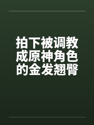 拍下被调教成原神角色的金发翘臀大洋马与她娇小柔弱的白裤袜伪娘弟弟,在包厢验明正身后狠狠中出爆肏,玩弄 拍下被调教成原神角色的金发翘臀大洋马与她娇小柔弱的白裤袜伪娘弟弟,在包厢验明正身后狠狠中出爆肏,玩弄