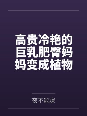 高贵冷艳的巨乳肥臀妈妈变成植物人了!?为了让妈妈早日醒来,当然要用大鸡巴好好孝顺她了!调教成吞精抬臀 高贵冷艳的巨乳肥臀妈妈变成植物人了!?为了让妈妈早日醒来,当然要用大鸡巴好好孝顺她了!调教成吞精抬臀