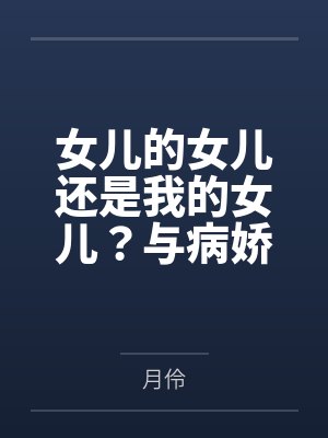 女儿的女儿还是我的女儿?与病娇养女乱伦后生下的病娇女儿再次乱伦,内射,中出,将病娇母女彻底调教成只属 女儿的女儿还是我的女儿?与病娇养女乱伦后生下的病娇女儿再次乱伦,内射,中出,将病娇母女彻底调教成只属