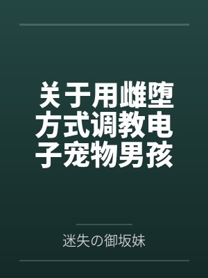 关于用雌堕方式调教电子宠物男孩的可行性分析实验记录 关于用雌堕方式调教电子宠物男孩的可行性分析实验记录