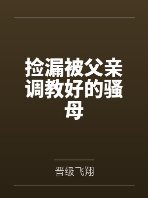 捡漏被父亲调教好的骚母 捡漏被父亲调教好的骚母