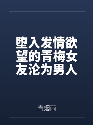 堕入发情欲望的青梅女友沦为男人们的轮奸调教玩物
