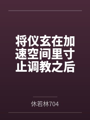 将仪玄在加速空间里寸止调教之后把她和姐姐一起玩弄