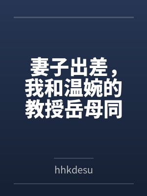 妻子出差,我和温婉的教授岳母同居的日子 妻子出差,我和温婉的教授岳母同居的日子