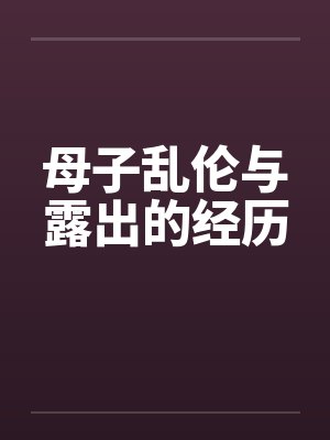 母子乱伦与露出的经历 母子乱伦与露出的经历