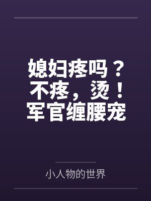 媳妇疼吗?不疼,烫!军官缠腰宠 媳妇疼吗?不疼,烫!军官缠腰宠