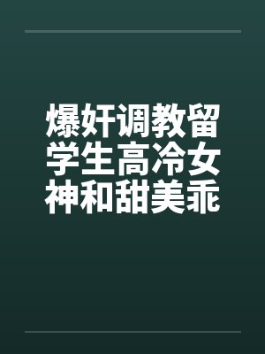 爆奸调教留学生高冷女神和甜美乖巧女孩，沉沦为肉棒的性处理器