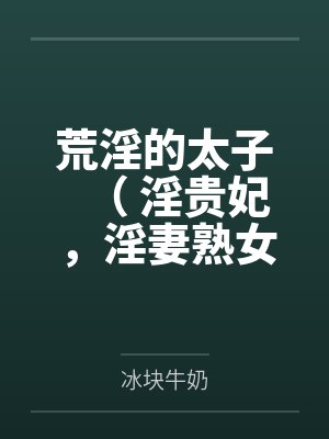 荒淫的太子（ 淫贵妃，淫妻熟女，超淫高H）