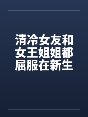清冷女友和女王姐姐都屈服在新生的雄壮肉棒之下(ntl改) 清冷女友和女王姐姐都屈服在新生的雄壮肉棒之下(ntl改)