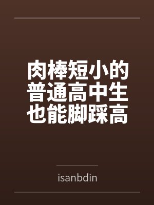 肉棒短小的普通高中生也能脚踩高富帅现充拥有绝美后宫吗 肉棒短小的普通高中生也能脚踩高富帅现充拥有绝美后宫吗
