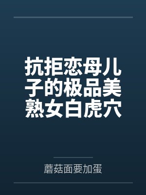 抗拒恋母儿子的极品美熟女白虎穴妈妈在心理治疗过后意外唤醒恋子本性並化身逆推儿子的淫荡痴女? 抗拒恋母儿子的极品美熟女白虎穴妈妈在心理治疗过后意外唤醒恋子本性並化身逆推儿子的淫荡痴女?