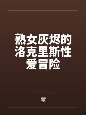 熟女灰烬的洛克里斯性爱冒险 熟女灰烬的洛克里斯性爱冒险