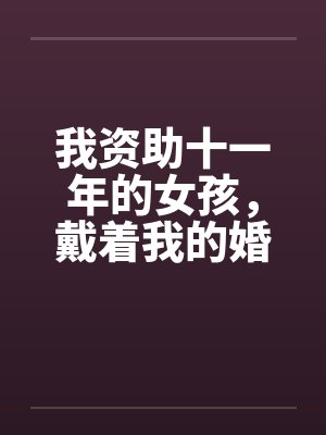 我资助十一年的女孩，戴着我的婚戒吻了我老公
