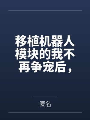 移植机器人模块的我不再争宠后,全家悔疯了 移植机器人模块的我不再争宠后,全家悔疯了