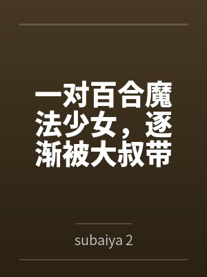 一对百合魔法少女,逐渐被大叔带坏,堕落成肉便器 一对百合魔法少女,逐渐被大叔带坏,堕落成肉便器