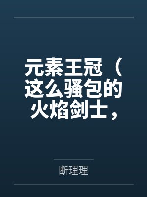 元素王冠(这么骚包的火焰剑士,开个后宫怎么了?) 元素王冠(这么骚包的火焰剑士,开个后宫怎么了?)