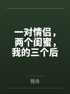 一对情侣,两个闺蜜,我的三个后宫 一对情侣,两个闺蜜,我的三个后宫