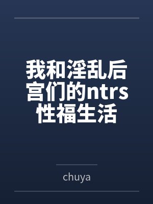 我和淫乱后宫们的ntrs性福生活