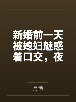 新婚前一天被媳妇魅惑着口交,夜晚用妈妈诱人的身体乳交,肏屄,肏菊,腋下泄火,新婚当天被妈妈诱惑着深喉 新婚前一天被媳妇魅惑着口交,夜晚用妈妈诱人的身体乳交,肏屄,肏菊,腋下泄火,新婚当天被妈妈诱惑着深喉