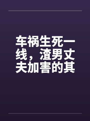 车祸生死一线,渣男丈夫加害的其实是他亲弟弟 车祸生死一线,渣男丈夫加害的其实是他亲弟弟