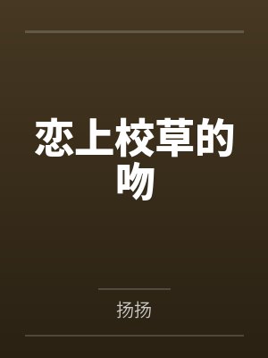 恋上校草的吻by扬扬笔趣阁无弹窗 恋上校草的吻by扬扬笔趣阁无弹窗