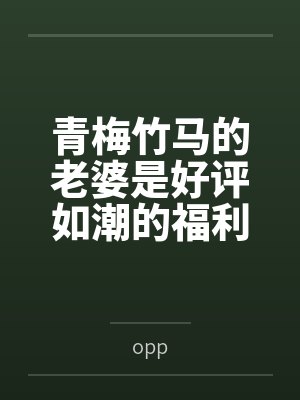 青梅竹马的老婆是好评如潮的福利姬笔趣阁无弹窗