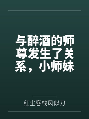 与醉酒的师尊发生了关系,小师妹心碎了by红尘客栈风似刀 与醉酒的师尊发生了关系,小师妹心碎了by红尘客栈风似刀